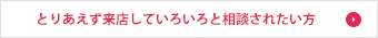 とりあえず来店していろいろと相談されたい方