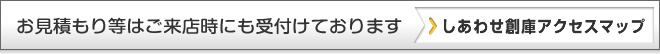 お見積り等はご来店時にも受け付けております。アクセスマップはこちらから。